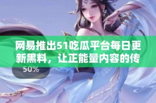 网易推出51吃瓜平台每日更新黑料，让正能量内容的传播更加便捷与丰富的全新入口