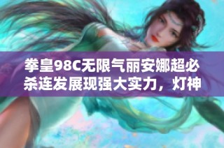 拳皇98C无限气丽安娜超必杀连发展现强大实力，灯神评论翔吼拳威力