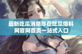 最新吃瓜消息尽在吃瓜爆料网官网首页一站式入口