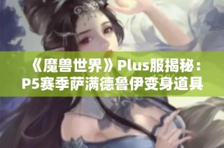 《魔兽世界》Plus服揭秘：P5赛季萨满德鲁伊变身道具曝光