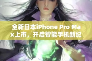 全新日本iPhone Pro Max上市，开启智能手机新纪元