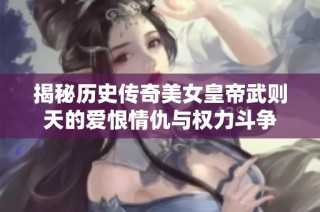 揭秘历史传奇美女皇帝武则天的爱恨情仇与权力斗争