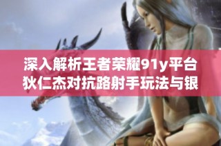 深入解析王者荣耀91y平台狄仁杰对抗路射手玩法与银商诚信保障