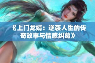 《上门龙婿：逆袭人生的传奇故事与情感纠葛》