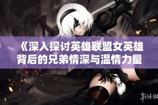 《深入探讨英雄联盟女英雄背后的兄弟情深与温情力量》