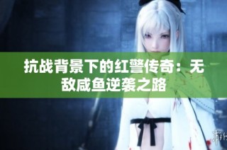 抗战背景下的红警传奇：无敌咸鱼逆袭之路
