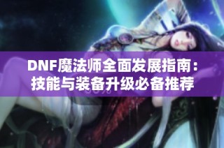 DNF魔法师全面发展指南：技能与装备升级必备推荐