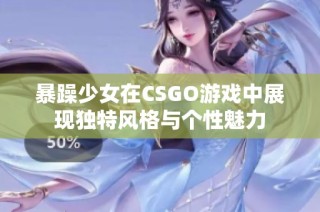 暴躁少女在CSGO游戏中展现独特风格与个性魅力