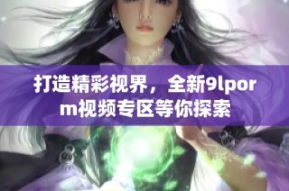 打造精彩视界，全新9lporm视频专区等你探索