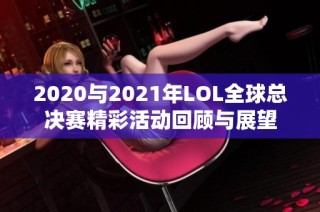 2020与2021年LOL全球总决赛精彩活动回顾与展望