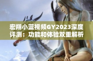 宏翔小蓝视频GY2023深度评测：功能和体验双重解析