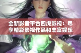 全新影音平台四虎影视：尽享精彩影视作品和丰富娱乐资源