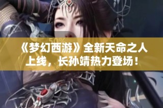 《梦幻西游》全新天命之人上线，长孙靖热力登场！