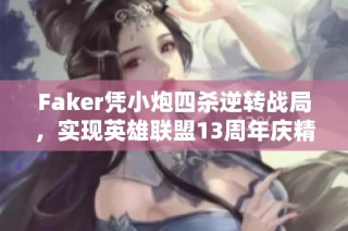 Faker凭小炮四杀逆转战局，实现英雄联盟13周年庆精彩时刻