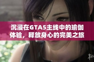 沉浸在GTA5主线中的瑜伽体验，释放身心的完美之旅