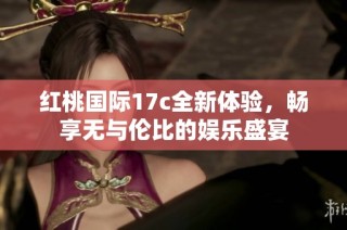 红桃国际17c全新体验，畅享无与伦比的娱乐盛宴