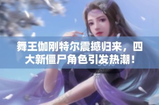 舞王伽刚特尔震撼归来，四大新僵尸角色引发热潮！