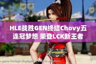HLE战胜GEN终结Chovy五连冠梦想 荣登LCK新王者