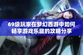 69级玩家在梦幻西游中如何畅享游戏乐趣的攻略分享