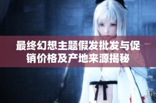 最终幻想主题假发批发与促销价格及产地来源揭秘