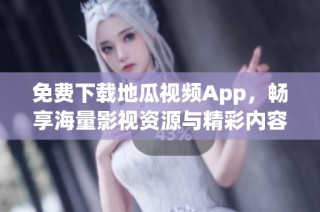 免费下载地瓜视频App，畅享海量影视资源与精彩内容