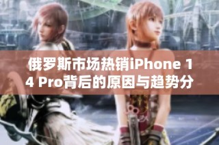 俄罗斯市场热销iPhone 14 Pro背后的原因与趋势分析