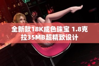 全新款18K成色珠宝 1.8克拉35MB超精致设计