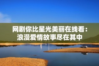 网剧你比星光美丽在线看：浪漫爱情故事尽在其中