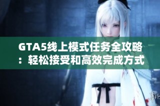 GTA5线上模式任务全攻略：轻松接受和高效完成方式分享
