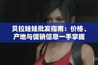 贝拉娃娃批发指南：价格、产地与促销信息一手掌握