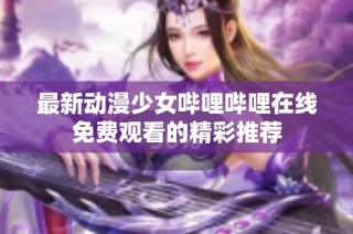 最新动漫少女哔哩哔哩在线免费观看的精彩推荐