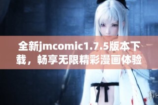 全新jmcomic1.7.5版本下载，畅享无限精彩漫画体验