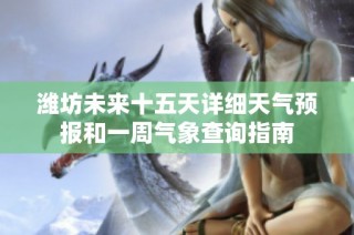 潍坊未来十五天详细天气预报和一周气象查询指南