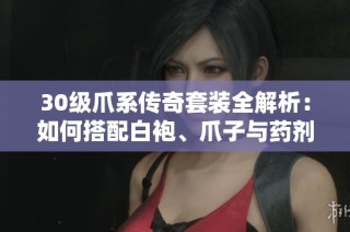 30级爪系传奇套装全解析：如何搭配白袍、爪子与药剂提升输出