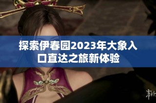 探索伊春园2023年大象入口直达之旅新体验