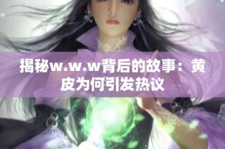 揭秘w.w.w背后的故事：黄皮为何引发热议