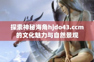 探索神秘海角hjdo43.ccm的文化魅力与自然景观