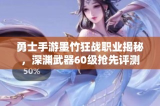 勇士手游墨竹狂战职业揭秘，深渊武器60级抢先评测
