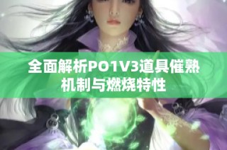 全面解析PO1V3道具催熟机制与燃烧特性