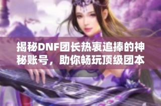 揭秘DNF团长热衷追捧的神秘账号，助你畅玩顶级团本