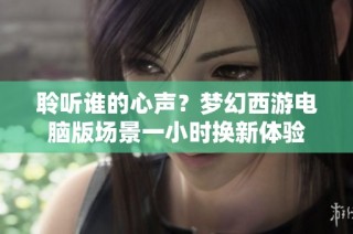 聆听谁的心声？梦幻西游电脑版场景一小时换新体验