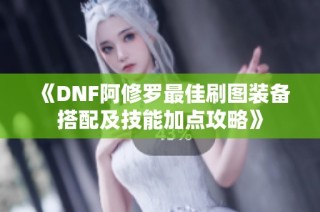 《DNF阿修罗最佳刷图装备搭配及技能加点攻略》