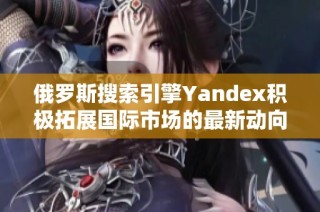 俄罗斯搜索引擎Yandex积极拓展国际市场的最新动向