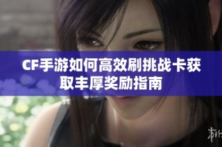 CF手游如何高效刷挑战卡获取丰厚奖励指南