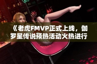 《老虎FMVP正式上线，伽罗星传说预热活动火热进行中》