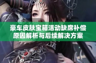 豪车皮肤宝箱活动缺席补偿原因解析与后续解决方案