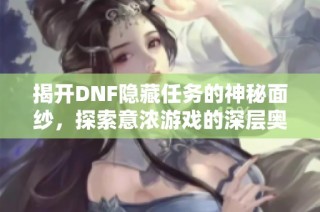 揭开DNF隐藏任务的神秘面纱，探索意浓游戏的深层奥秘