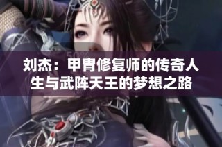 刘杰：甲胄修复师的传奇人生与武阵天王的梦想之路