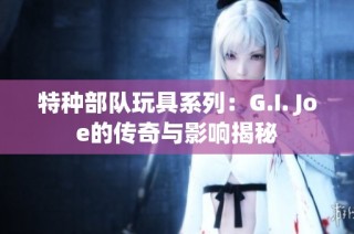 特种部队玩具系列：G.I. Joe的传奇与影响揭秘