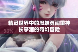 精灵世界中的忍蛙勇闯雷神长亭酒的奇幻冒险